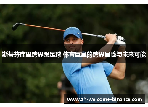 斯蒂芬库里跨界踢足球 体育巨星的跨界冒险与未来可能