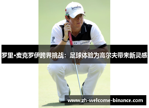 罗里·麦克罗伊跨界挑战：足球体验为高尔夫带来新灵感
